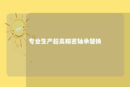 专业生产超高精密轴承替换 